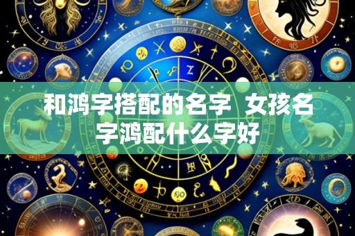 和鸿字搭配的名字  女孩名字鸿配什么字好