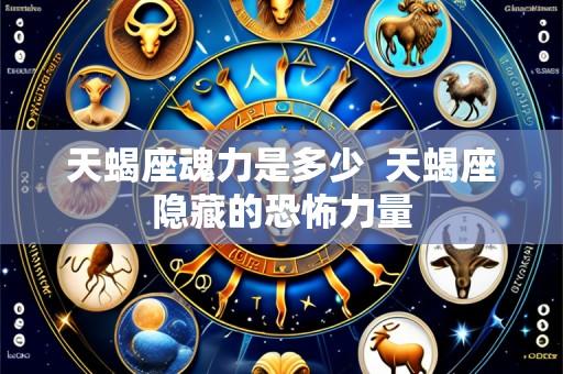 天蝎座魂力是多少 天蝎座隐藏的恐怖力量
