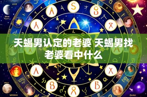 天蝎男认定的老婆 天蝎男找老婆看中什么