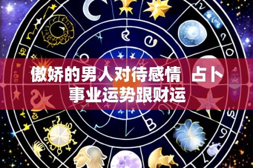 傲娇的男人对待感情  占卜事业运势跟财运