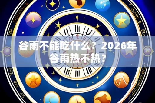 谷雨不能吃什么？2026年谷雨热不热？