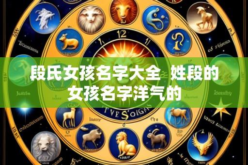 段氏女孩名字大全  姓段的女孩名字洋气的