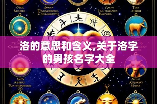 洛的意思和含义,关于洛字的男孩名字大全