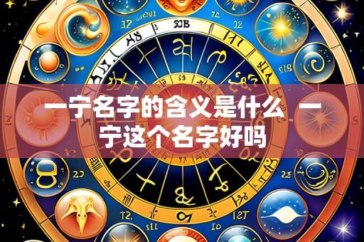 一宁名字的含义是什么  一宁这个名字好吗