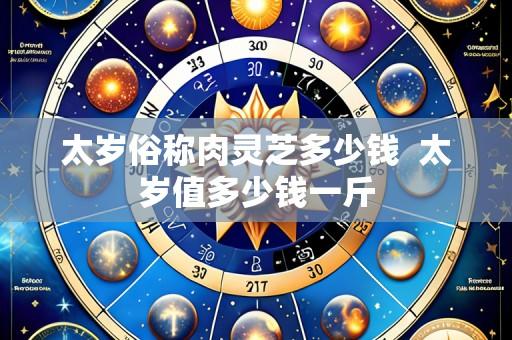太岁俗称肉灵芝多少钱 太岁值多少钱一斤