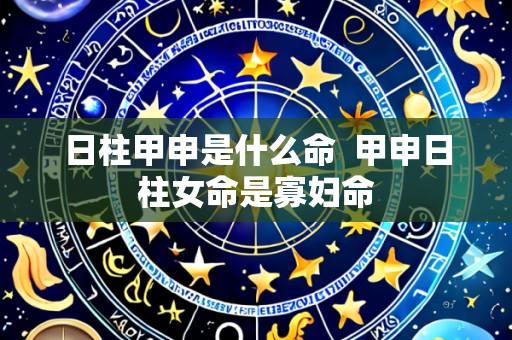 日柱甲申是什么命 甲申日柱女命是寡妇命