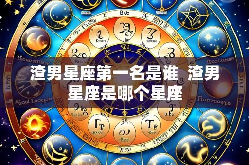 渣男星座第一名是谁 渣男星座是哪个星座