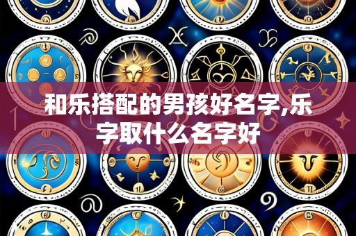 和乐搭配的男孩好名字,乐字取什么名字好