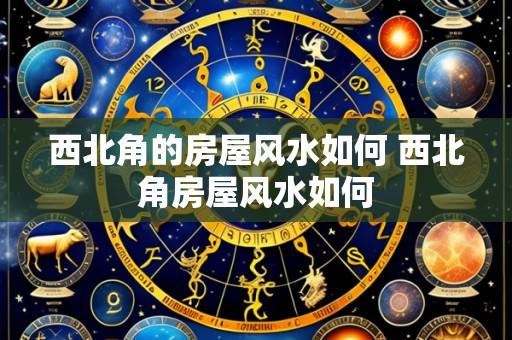 西北角的房屋风水如何 西北角房屋风水如何