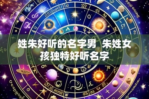 姓朱好听的名字男  朱姓女孩独特好听名字