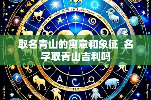 取名青山的寓意和象征 名字取青山吉利吗