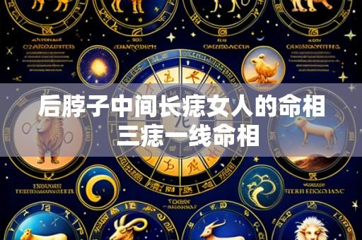 后脖子中间长痣女人的命相 三痣一线命相