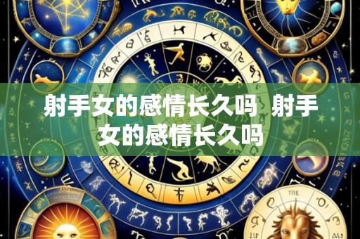 射手女的感情长久吗 射手女的感情长久吗