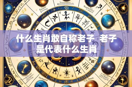 什么生肖敢自称老子  老子是代表什么生肖