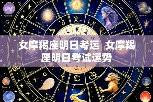 女摩羯座明日考运 女摩羯座明日考试运势