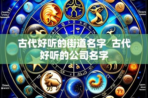 古代好听的街道名字 古代好听的公司名字
