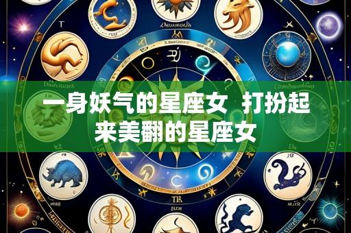 一身妖气的星座女  打扮起来美翻的星座女