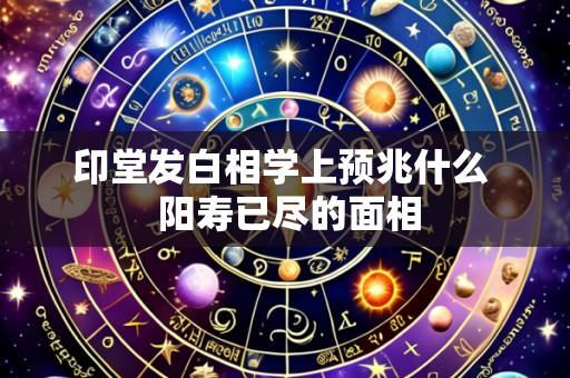 印堂发白相学上预兆什么  阳寿已尽的面相