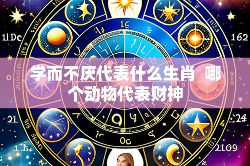 学而不厌代表什么生肖 哪个动物代表财神