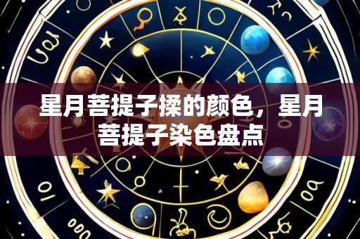 星月菩提子揉的颜色,星月菩提子染色盘点