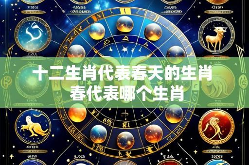 十二生肖代表春天的生肖 春代表哪个生肖