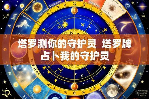 塔罗测你的守护灵 塔罗牌占卜我的守护灵