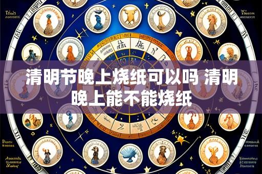 清明节晚上烧纸可以吗 清明晚上能不能烧纸