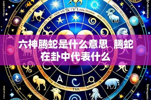 六神腾蛇是什么意思 腾蛇在卦中代表什么