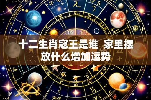 十二生肖寇王是谁  家里摆放什么增加运势