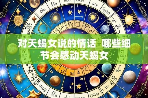 对天蝎女说的情话 哪些细节会感动天蝎女