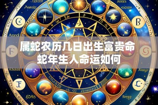 属蛇农历几日出生富贵命 蛇年生人命运如何