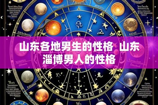 山东各地男生的性格 山东淄博男人的性格