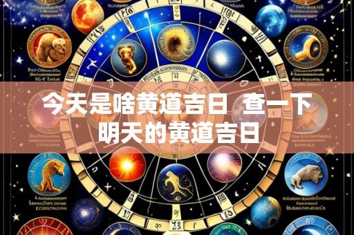 今天是啥黄道吉日  查一下明天的黄道吉日