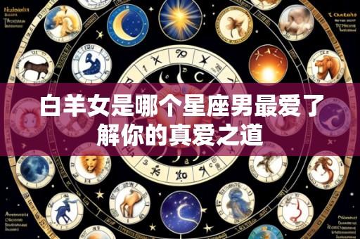 白羊女是哪个星座男最爱了解你的真爱之道