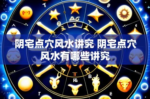 阴宅点穴风水讲究 阴宅点穴风水有哪些讲究