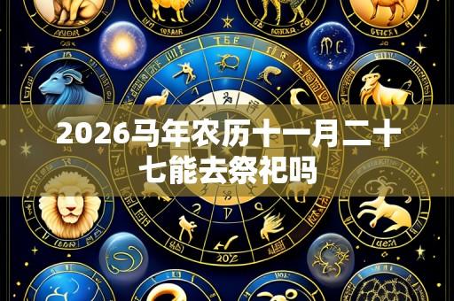 2026马年农历十一月二十七能去祭祀吗