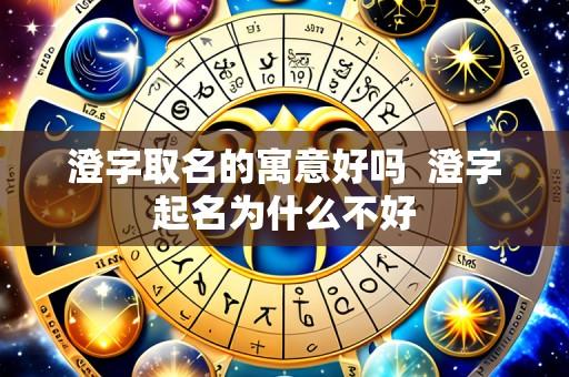 澄字取名的寓意好吗 澄字起名为什么不好
