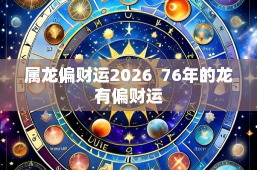 属龙偏财运2026 76年的龙有偏财运