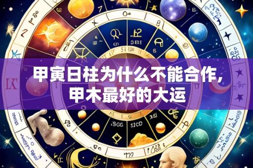 甲寅日柱为什么不能合作,甲木最好的大运