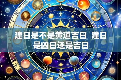 建日是不是黄道吉日  建日是凶日还是吉日