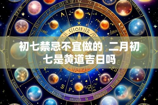 初七禁忌不宜做的  二月初七是黄道吉日吗
