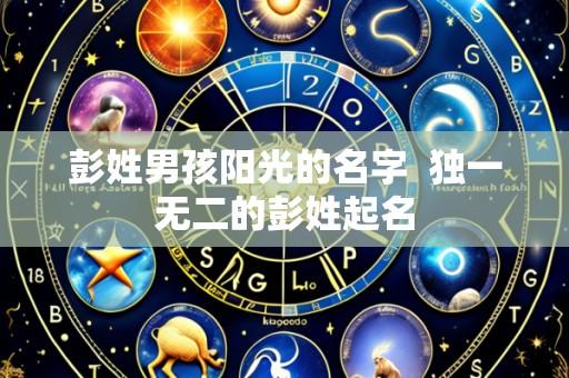 彭姓男孩阳光的名字  独一无二的彭姓起名