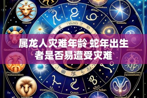 属龙人灾难年龄 蛇年出生者是否易遭受灾难