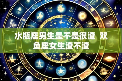 水瓶座男生是不是很渣  双鱼座女生渣不渣
