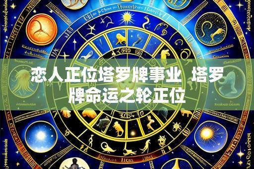 恋人正位塔罗牌事业 塔罗牌命运之轮正位