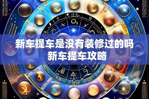 新车提车是没有装修过的吗 新车提车攻略