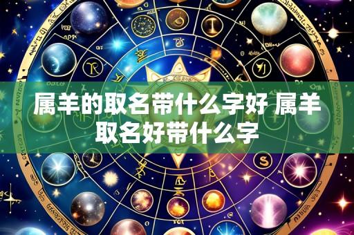 属羊的取名带什么字好 属羊取名好带什么字