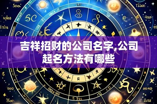 吉祥招财的公司名字,公司起名方法有哪些