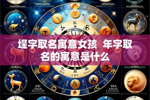 埕字取名寓意女孩 年字取名的寓意是什么