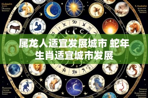 属龙人适宜发展城市 蛇年生肖适宜城市发展